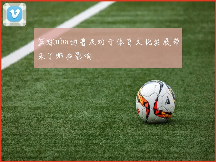 篮球nba的普及对于体育文化发展带来了哪些影响