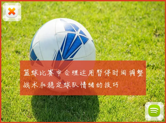 篮球比赛中合理运用暂停时间调整战术和稳定球队情绪的技巧