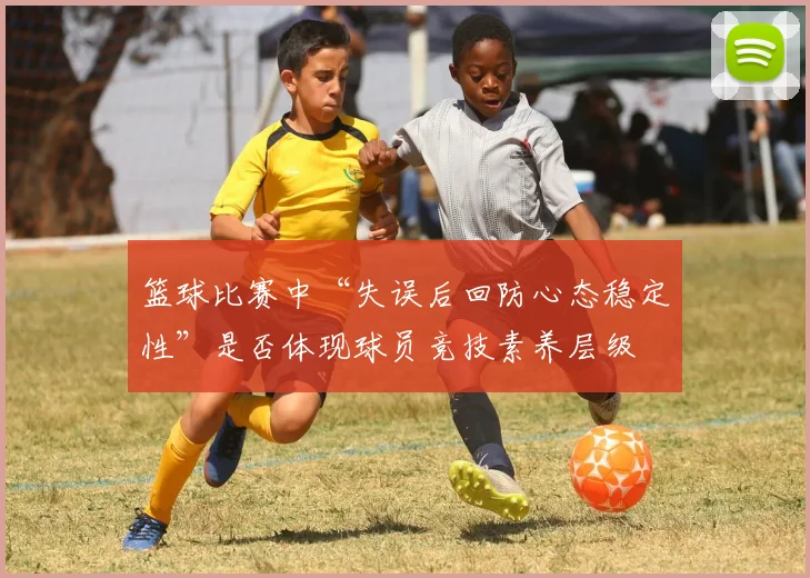 篮球比赛中“失误后回防心态稳定性”是否体现球员竞技素养层级