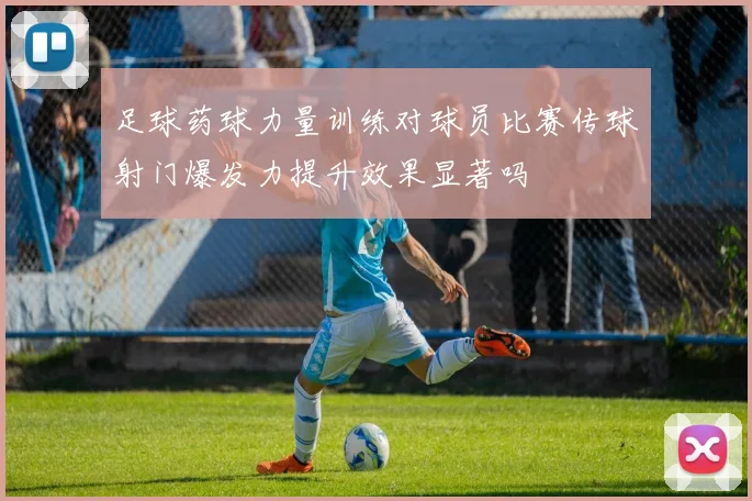 足球药球力量训练对球员比赛传球射门爆发力提升效果显著吗