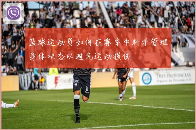 篮球运动员如何在赛季中科学管理身体状态以避免运动损伤