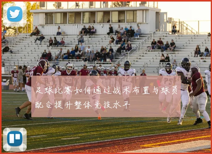 足球比赛如何通过战术布置与球员配合提升整体竞技水平