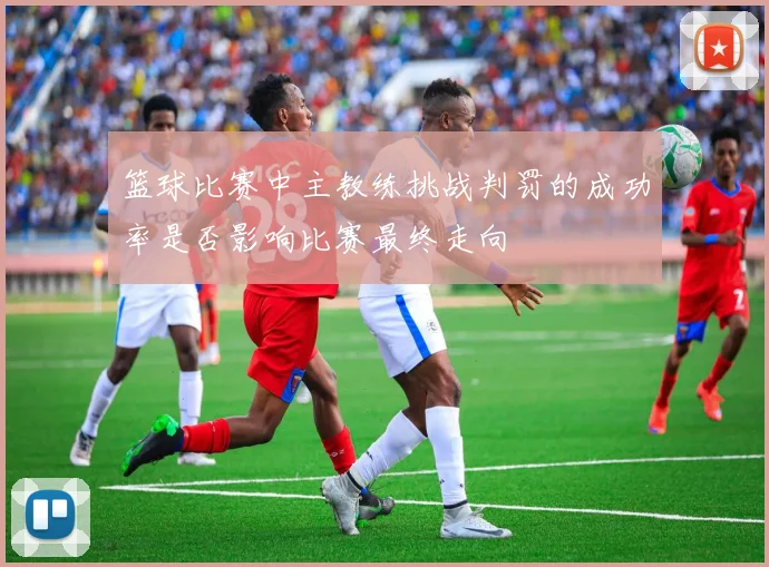 篮球比赛中主教练挑战判罚的成功率是否影响比赛最终走向