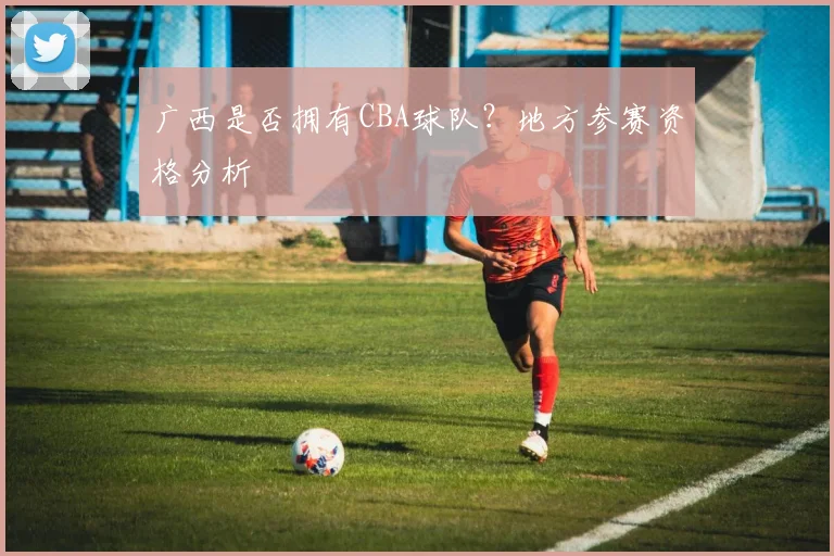 广西是否拥有CBA球队？地方参赛资格分析
