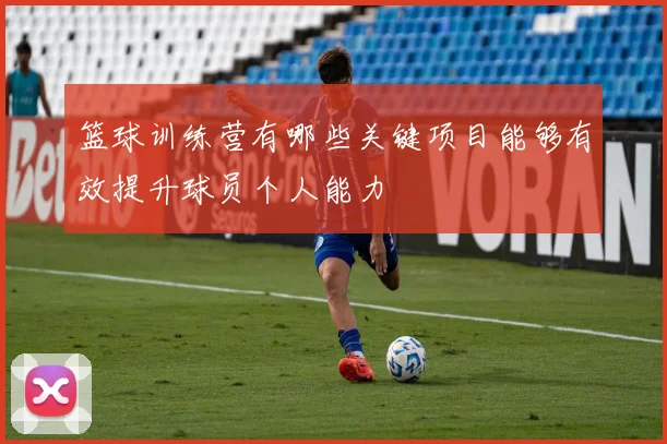 篮球训练营有哪些关键项目能够有效提升球员个人能力