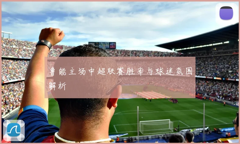 鲁能主场中超联赛胜率与球迷氛围解析