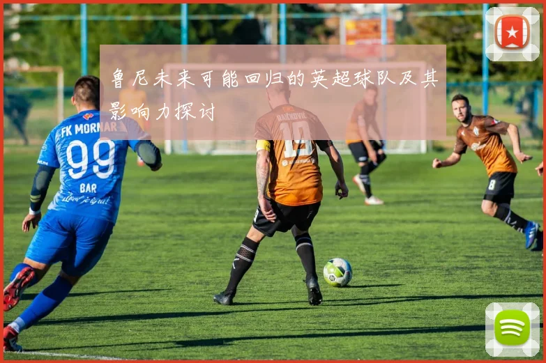 鲁尼未来可能回归的英超球队及其影响力探讨