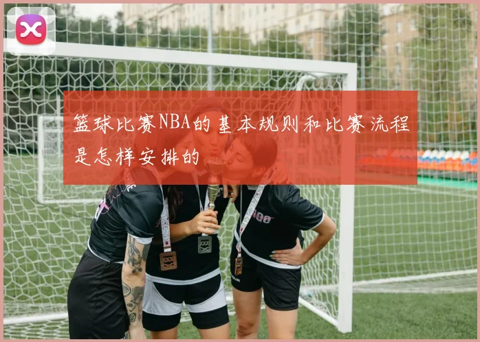 篮球比赛NBA的基本规则和比赛流程是怎样安排的