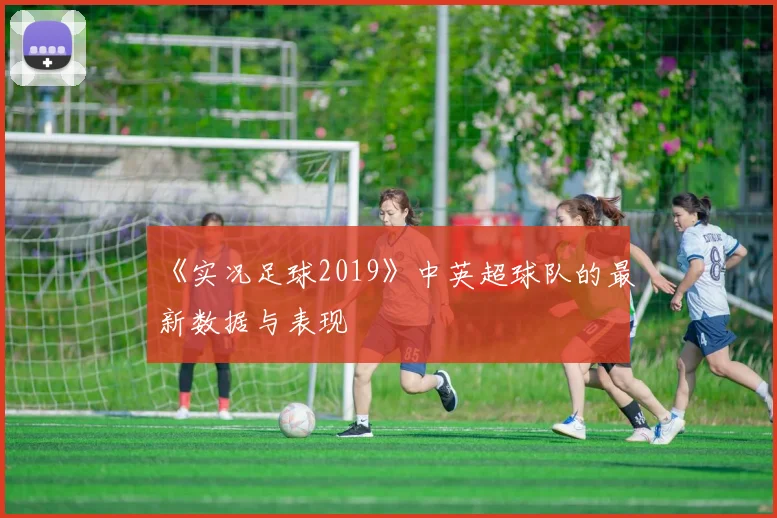 《实况足球2019》中英超球队的最新数据与表现
