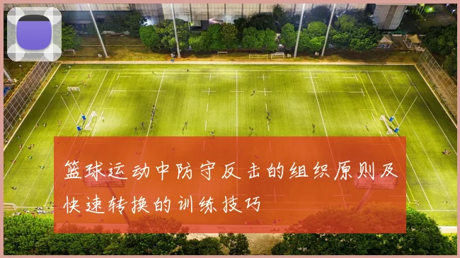 篮球运动中防守反击的组织原则及快速转换的训练技巧