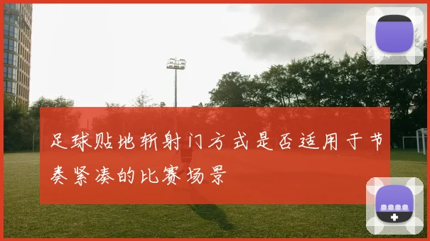 足球贴地斩射门方式是否适用于节奏紧凑的比赛场景