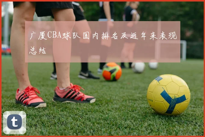广厦CBA球队国内排名及近年来表现总结